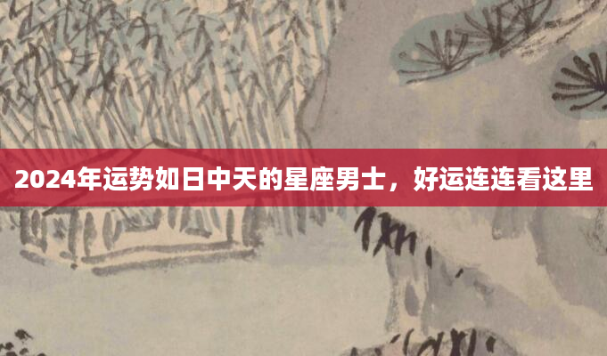 2024年运势如日中天的星座男士，好运连连看这里