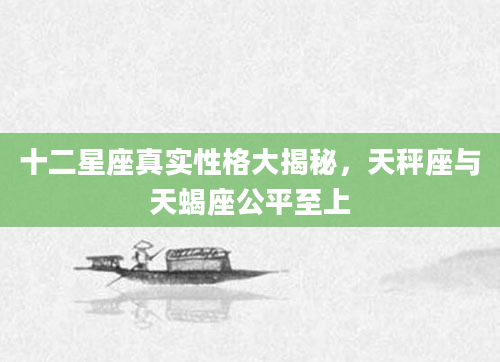 十二星座真实性格大揭秘，天秤座与天蝎座公平至上
