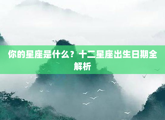 你的星座是什么？十二星座出生日期全解析