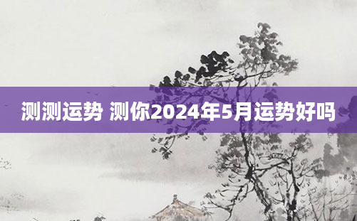 测测运势 测你2024年5月运势好吗