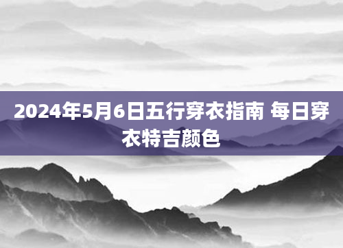 2024年5月6日五行穿衣指南 每日穿衣特吉颜色