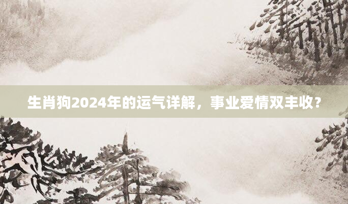 生肖狗2024年的运气详解，事业爱情双丰收？