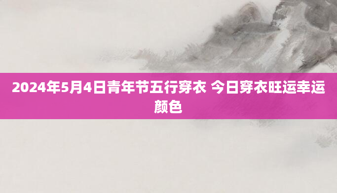 2024年5月4日青年节五行穿衣 今日穿衣旺运幸运颜色