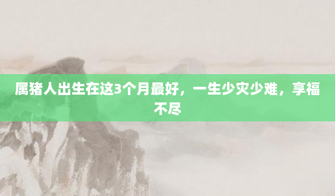 属猪人出生在这3个月最好，一生少灾少难，享福不尽