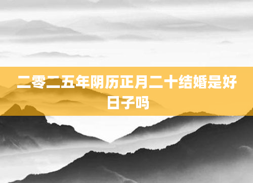 二零二五年阴历正月二十结婚是好日子吗