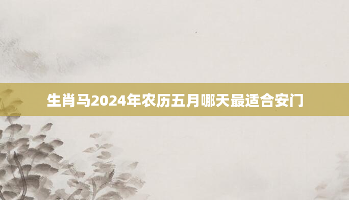 生肖马2024年农历五月哪天最适合安门