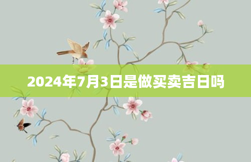2024年7月3日是做买卖吉日吗