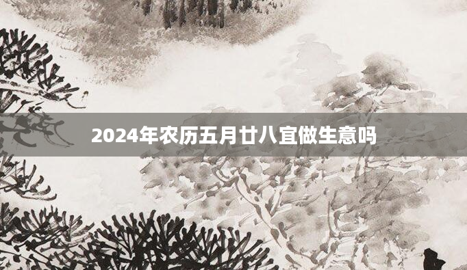 2024年农历五月廿八宜做生意吗