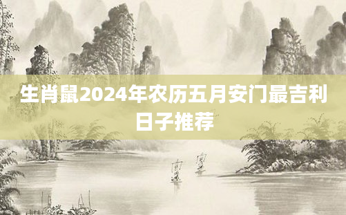 生肖鼠2024年农历五月安门最吉利日子推荐