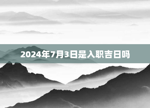 2024年7月3日是入职吉日吗