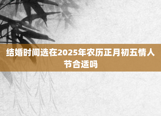 结婚时间选在2025年农历正月初五情人节合适吗