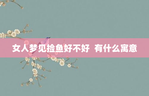 女人梦见捡鱼好不好  有什么寓意