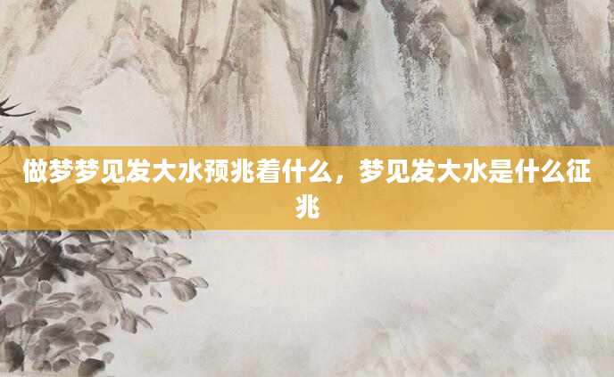 做梦梦见发大水预兆着什么，梦见发大水是什么征兆