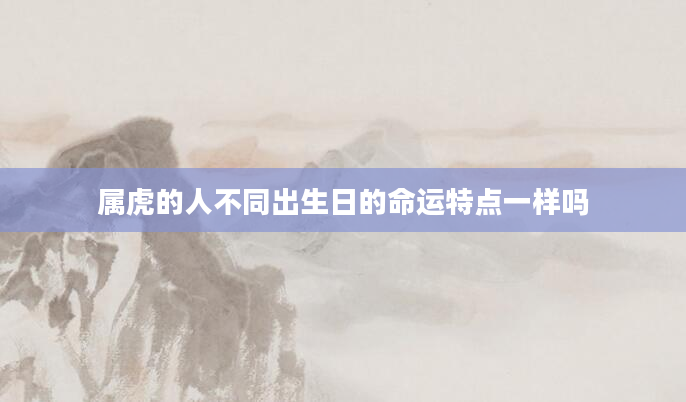 属虎的人不同出生日的命运特点一样吗
