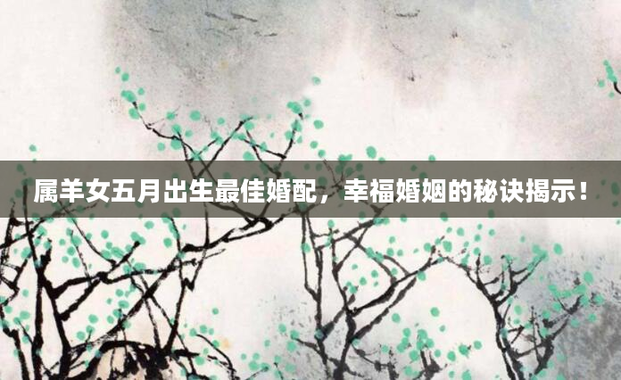 属羊女五月出生最佳婚配，幸福婚姻的秘诀揭示！