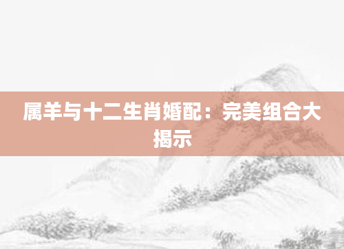 属羊与十二生肖婚配：完美组合大揭示