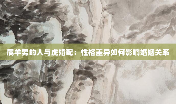 属羊男的人与虎婚配：性格差异如何影响婚姻关系