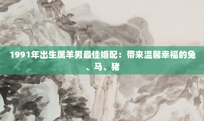 1991年出生属羊男最佳婚配：带来温馨幸福的兔、马、猪