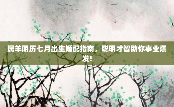 属羊阴历七月出生婚配指南，聪明才智助你事业爆发!