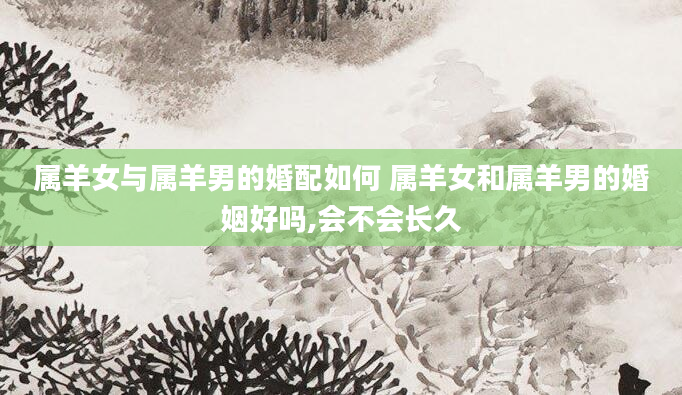 属羊女与属羊男的婚配如何 属羊女和属羊男的婚姻好吗,会不会长久