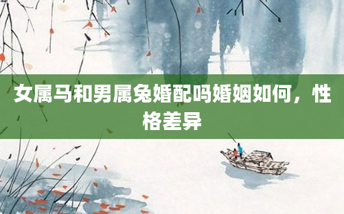 女属马和男属兔婚配吗婚姻如何，性格差异