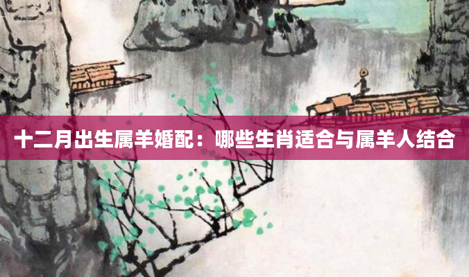 十二月出生属羊婚配：哪些生肖适合与属羊人结合