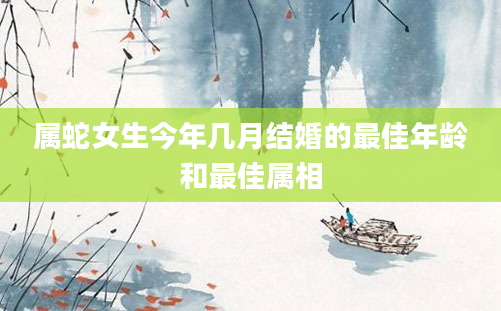 属蛇女生今年几月结婚的最佳年龄和最佳属相