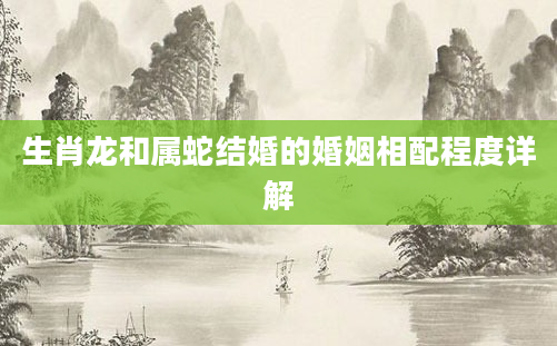 生肖龙和属蛇结婚的婚姻相配程度详解