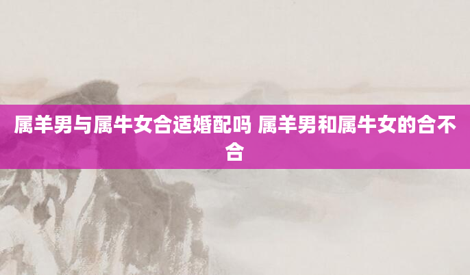 属羊男与属牛女合适婚配吗 属羊男和属牛女的合不合