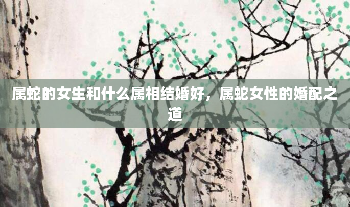 属蛇的女生和什么属相结婚好，属蛇女性的婚配之道