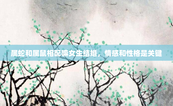 属蛇和属鼠相配嘛女生结婚，情感和性格是关键
