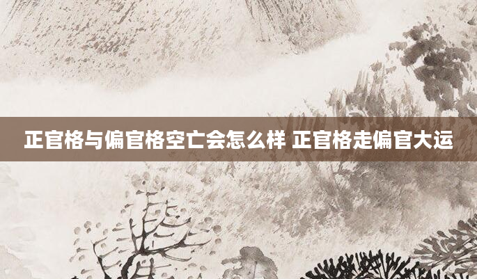正官格与偏官格空亡会怎么样 正官格走偏官大运