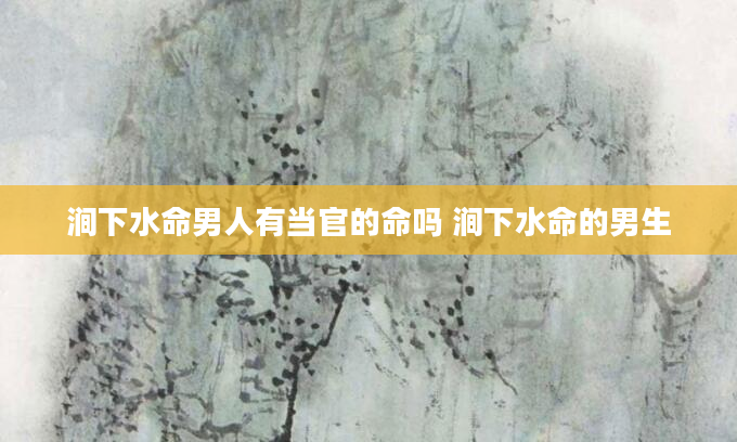 涧下水命男人有当官的命吗 涧下水命的男生