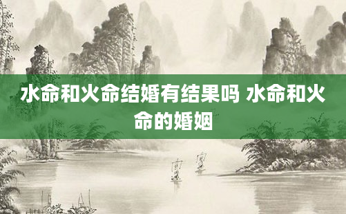 水命和火命结婚有结果吗 水命和火命的婚姻