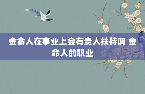金命人在事业上会有贵人扶持吗 金命人的职业