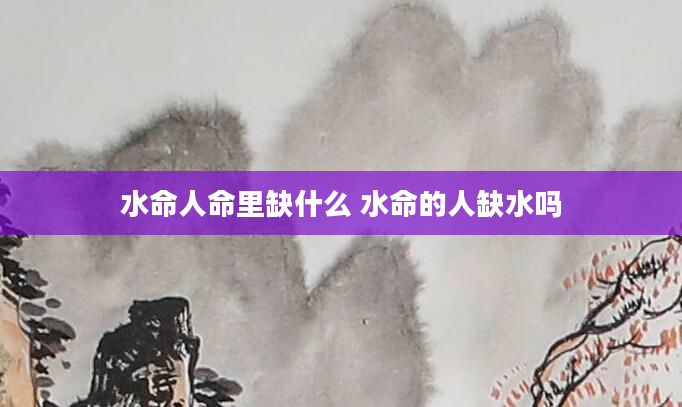水命人命里缺什么 水命的人缺水吗