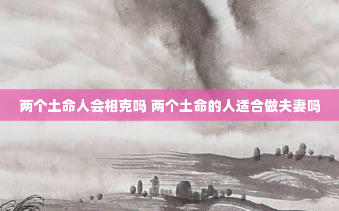 两个土命人会相克吗 两个土命的人适合做夫妻吗