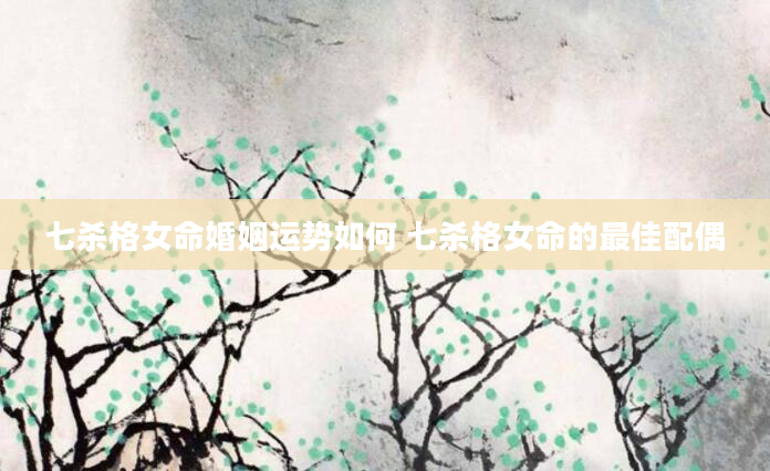 七杀格女命婚姻运势如何 七杀格女命的最佳配偶