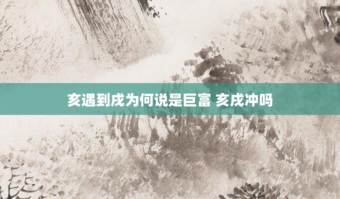 亥遇到戌为何说是巨富 亥戌冲吗
