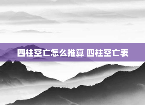 四柱空亡怎么推算 四柱空亡表