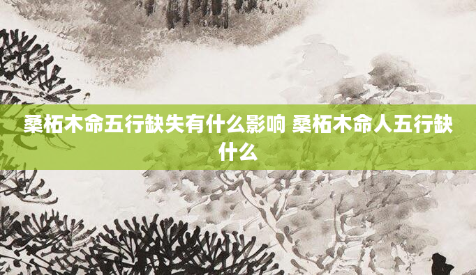 桑柘木命五行缺失有什么影响 桑柘木命人五行缺什么