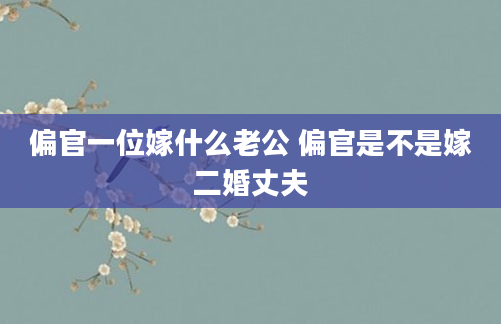 偏官一位嫁什么老公 偏官是不是嫁二婚丈夫