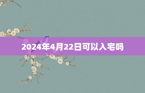 2024年4月22日可以入宅吗