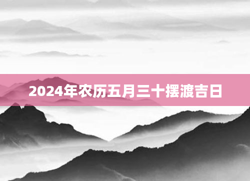 2024年农历五月三十摆渡吉日