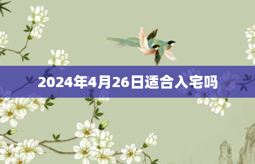 2024年4月26日适合入宅吗