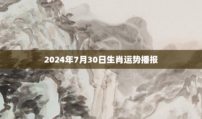 2024年7月30日生肖运势播报