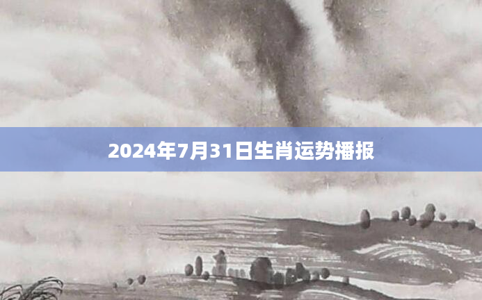 2024年7月31日生肖运势播报