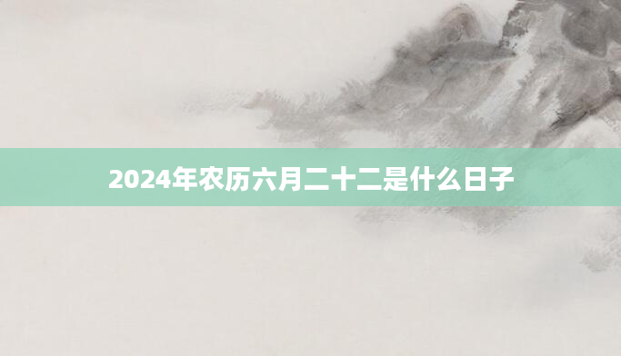2024年农历六月二十二是什么日子