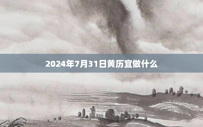 2024年7月31日黄历宜做什么
