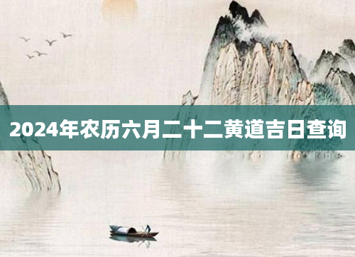 2024年农历六月二十二黄道吉日查询